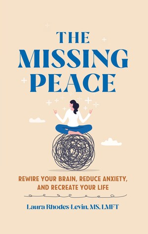 AVAILABLE NOW! THE MISSING PEACE: Rewire Your Brain, Reduce Anxiety, and Re-Create Your Life by Author and Therapist Laura Rhodes-Levin, LMFT