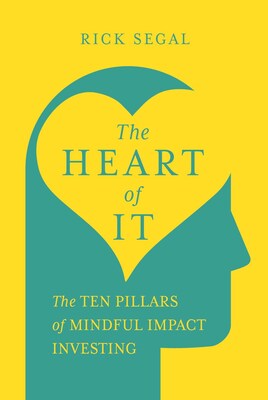 The Heart of It: The Ten Pillars of Mindful Impact Investing by Rick Segal