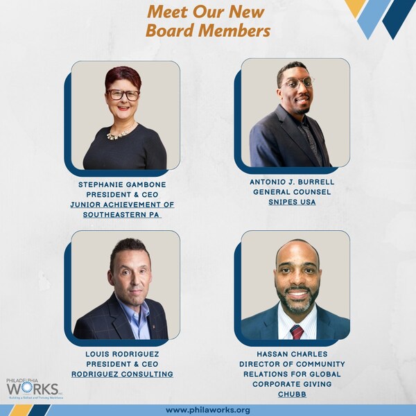 New Philadelphia Works Board Members: . Stephanie Gambone, President & CEO at Junior Achievement of Southeastern PA; Hassan Charles, Director of Community Relations for Global Corporate Giving at Chubb; Louis Rodriguez, President and CEO at Rodriguez Consulting; and Antonio J. Burrell, General Counsel at Snipes USA New Philadelphia Works Board Members: . Stephanie Gambone, President & CEO at Junior Achievement of Southeastern PA; Hassan Charles, Director of Community Relations for Global Corporate Giving at Chubb; Louis Rodriguez, President and CEO at Rodriguez Consulting; and Antonio J. Burrell, General Counsel at Snipes USA