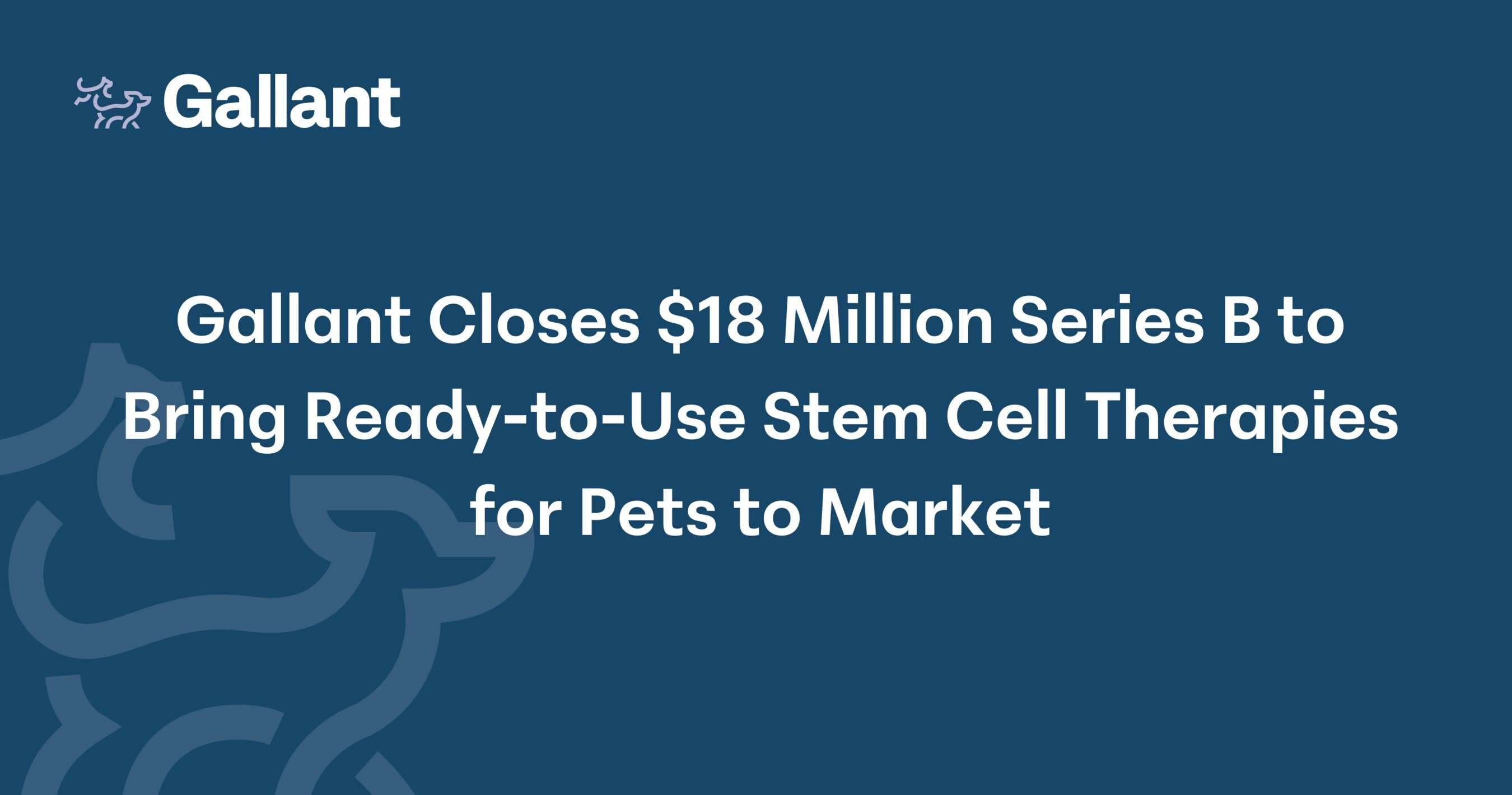 Gallant Closes $18 Million Series B to Bring Ready-to-Use Stem Cell Therapies for Pets to Market