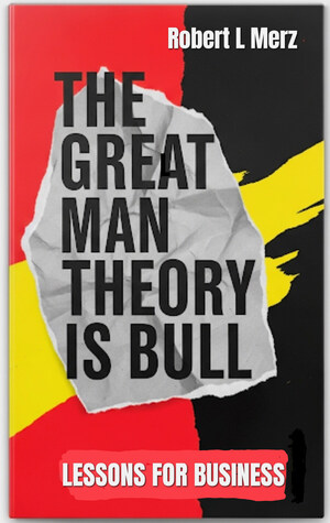 New Business Book "The Great Man Theory is Bull" Challenges the Narrative on Leadership Behavior in Organizations