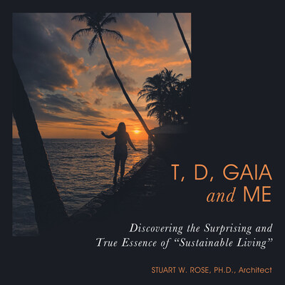 ‒T, D, Gaia and Me: Discovering the Surprising and True Essence of Sustainable Living– By Stuart W. Rose, Ph.D., Architect ‒T, D, Gaia and Me: Discovering the Surprising and True Essence of Sustainable Living– By Stuart W. Rose, Ph.D., Architect