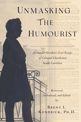 Cover of Unmasking The Humourist: Alexander Gordon’s Lost Essays of Colonial Charleston, South Carolina by Brent L. Kendrick, Ph.D. Cover of Unmasking The Humourist: Alexander Gordon’s Lost Essays of Colonial Charleston, South Carolina by Brent L. Kendrick, Ph.D.