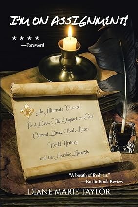 “I’m On Assignment: An Alternate View of Past Lives, The Impact on Our Current Lives, Soul Mates, World History, and the Akashic Records” By Diane Marie Taylor