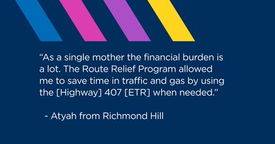 “As a single mother the financial burden is a lot. The Route Relief Program allowed me to save time in traffic and gas by using the [Highway] 407 [ETR] when needed.”  - Atyah from Richmond Hill (CNW Group/407 ETR Concession Company Limited)