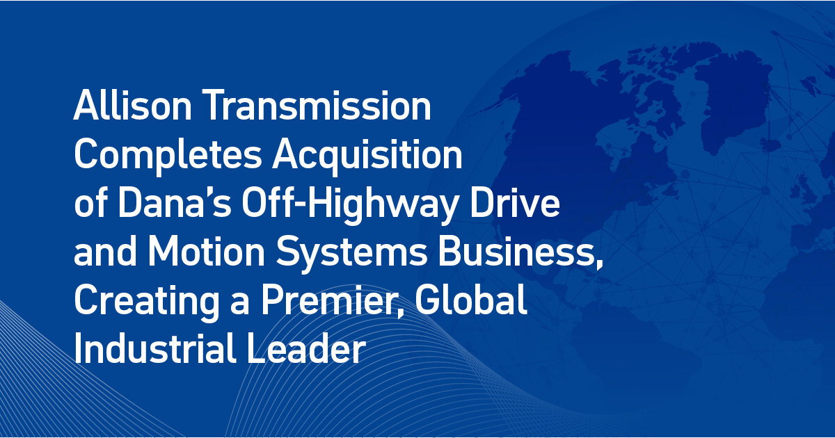 Allison Transmission Completes Acquisition of Dana Incorporated's Off-Highway Drive & Motion Systems Business, Creating a Premier, Global Industrial Leader