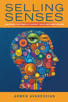 “Selling Senses: Unlocking the Power of Sensory Sales and Inner Wisdom” By Armen Avanessian