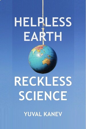 "Helpless Earth: Reckless Science" by Yuval Kanev Challenges Scientists' Competence, Reliability, And Integrity Amid Escalating Technological Threats to Humanity's Survival