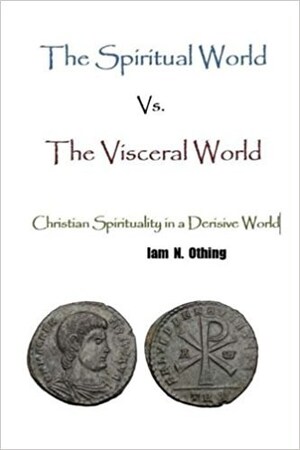 Author Iam N. Othing Introduces 'The Spiritual World Vs. The Visceral World - Christian Spirituality in a Derisive World'