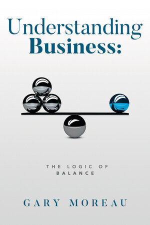 A New Book By Veteran Author Gary Moreau: Understanding Business: The Logic Of Balance A New Book By Veteran Author Gary Moreau: Understanding Business: The Logic Of Balance