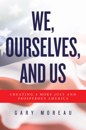 A New Book by Award-Winning Author Gary Moreau: We, Ourselves, and Us: Creating a More Just and Prosperous America A New Book by Award-Winning Author Gary Moreau: We, Ourselves, and Us: Creating a More Just and Prosperous America