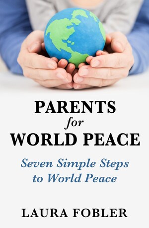 New Parenting Book, "Parents for World Peace," Introduces Seven-Step System for Creating Peaceful Environment at Home and Throughout the World