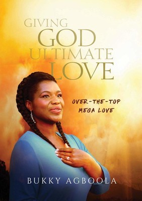 Giving God Ultimate Love: Over-The-Top Mega Love by Bukky Agboola 