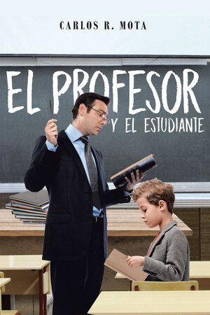 El Nuevo Libro De Carlos R. Mota, "El Profesor Y El Estudiante", Una Historia Versátil Que Refleja Las Circunstancias De Un Pequeño Para Alcanzar Una Vida Plena