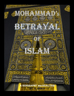 Mohammad's Betrayal of Islam, A Biography and Analysis by G. Guild