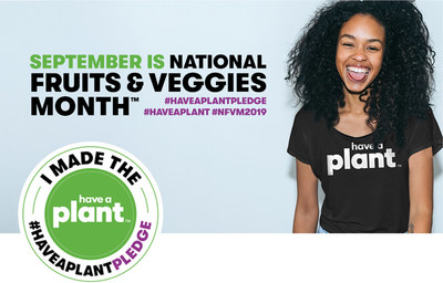 The Produce for Better Health Foundation (PBH) is claiming September as National Fruits & Veggies Month™ (NFVM), to celebrate all things fruits and vegetables and encourage consumers to eat more every day. Take the Have A Plant™ Pledge to add one more fruit and/or vegetable to your daily routine, every day this month. The Produce for Better Health Foundation (PBH) is claiming September as National Fruits & Veggies Month™ (NFVM), to celebrate all things fruits and vegetables and encourage consumers to eat more every day. Take the Have A Plant™ Pledge to add one more fruit and/or vegetable to your daily routine, every day this month.